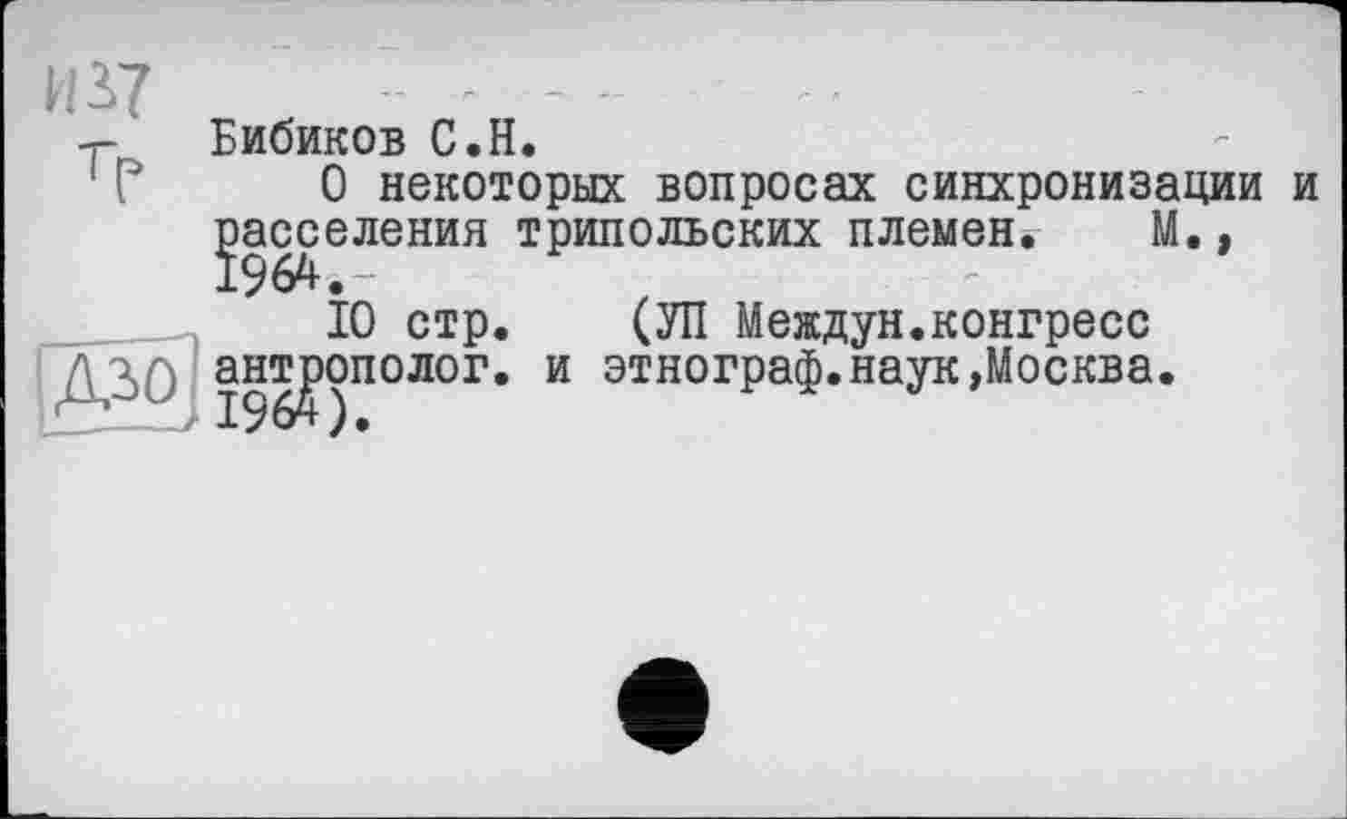 ﻿Бибиков С.H.
О некоторых вопросах синхронизации и расселения трипольских племен. М.,
10 стр. (УП Междун.конгресс антрополог, и этнограф.наук»Москва.